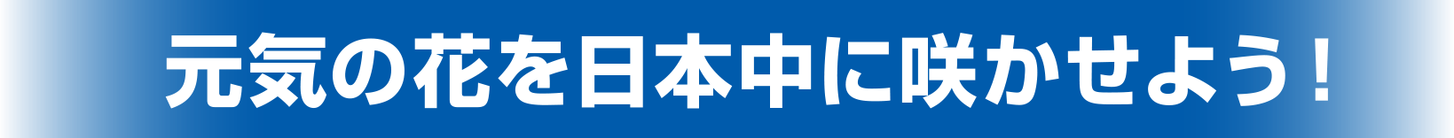 元気の花を日本中に咲かせよう！